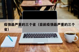 疫情最严重的三个省（目前疫情最严重的三个省）