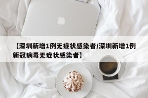 【深圳新增1例无症状感染者/深圳新增1例新冠病毒无症状感染者】