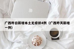 广西昨日新增本土无症状4例（广西昨天新增一例）