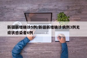 新疆新增确诊5例/新疆新增确诊病例3例无症状感染者6例