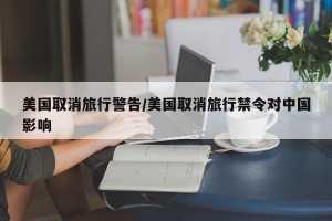 美国取消旅行警告/美国取消旅行禁令对中国影响
