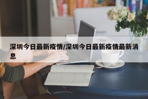 深圳今日最新疫情/深圳今日最新疫情最新消息