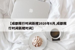 【成都限行时间新规2020年6月,成都限行时间新规时间】