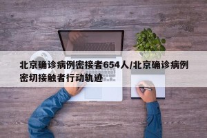 北京确诊病例密接者654人/北京确诊病例密切接触者行动轨迹