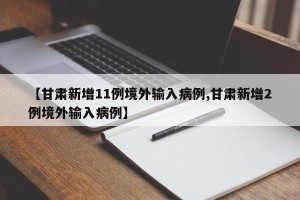 【甘肃新增11例境外输入病例,甘肃新增2例境外输入病例】