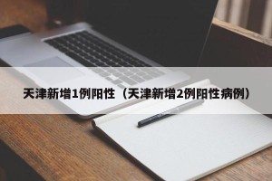 天津新增1例阳性（天津新增2例阳性病例）