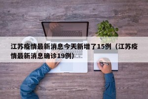 江苏疫情最新消息今天新增了15例（江苏疫情最新消息确诊19例）
