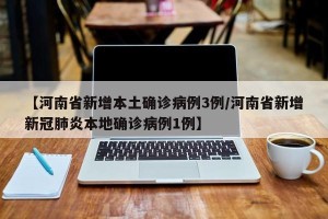 【河南省新增本土确诊病例3例/河南省新增新冠肺炎本地确诊病例1例】