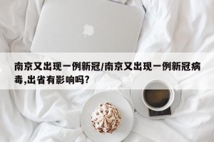 南京又出现一例新冠/南京又出现一例新冠病毒,出省有影响吗?