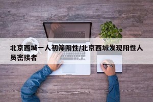 北京西城一人初筛阳性/北京西城发现阳性人员密接者