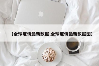 【全球疫情最新数据,全球疫情最新数据图】