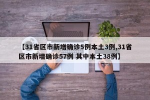 【31省区市新增确诊5例本土3例,31省区市新增确诊57例 其中本土38例】