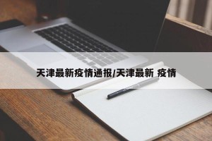 天津最新疫情通报/天津最新 疫情