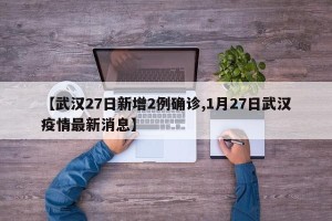 【武汉27日新增2例确诊,1月27日武汉疫情最新消息】