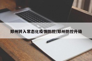 郑州转入常态化疫情防控/郑卅防控升级