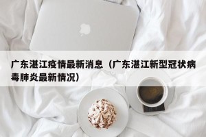 广东湛江疫情最新消息（广东湛江新型冠状病毒肺炎最新情况）