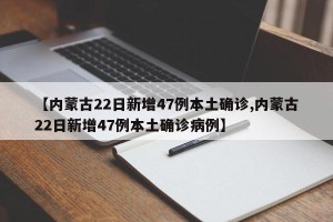 【内蒙古22日新增47例本土确诊,内蒙古22日新增47例本土确诊病例】