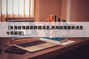 【青海疫情最新数据消息,青海疫情最新消息今天新冠】