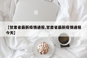 【甘肃省最新疫情通报,甘肃省最新疫情通报今天】