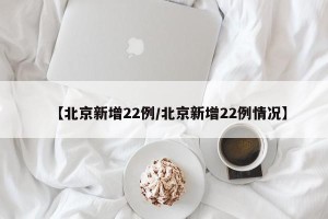 【北京新增22例/北京新增22例情况】