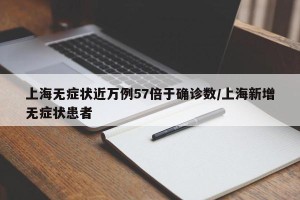 上海无症状近万例57倍于确诊数/上海新增无症状患者