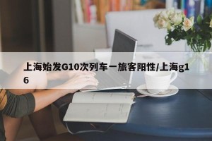 上海始发G10次列车一旅客阳性/上海g16