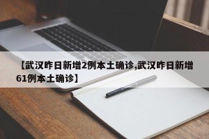 【武汉昨日新增2例本土确诊,武汉昨日新增61例本土确诊】