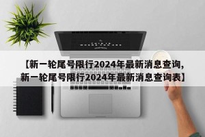 【新一轮尾号限行2024年最新消息查询,新一轮尾号限行2024年最新消息查询表】