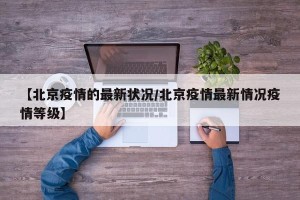 【北京疫情的最新状况/北京疫情最新情况疫情等级】