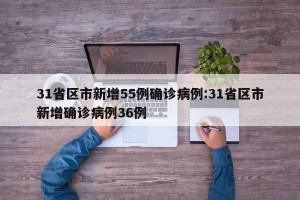 31省区市新增55例确诊病例:31省区市新增确诊病例36例