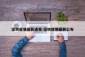 深圳疫情最新通报:深圳疫情最新公布