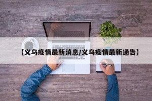 【义乌疫情最新消息/义乌疫情最新通告】