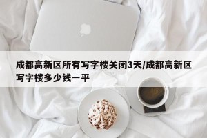 成都高新区所有写字楼关闭3天/成都高新区写字楼多少钱一平