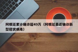 阿根廷累计确诊超49万（阿根廷最近确诊新型冠状病毒）