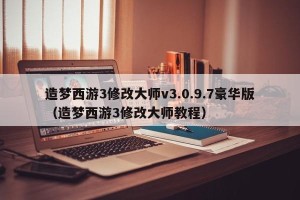 造梦西游3修改大师v3.0.9.7豪华版（造梦西游3修改大师教程）
