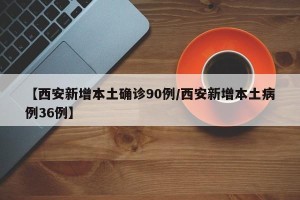 【西安新增本土确诊90例/西安新增本土病例36例】