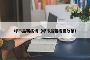 呼市最新疫情（呼市最新疫情政策）
