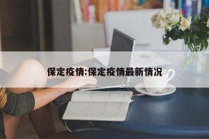 保定疫情:保定疫情最新情况