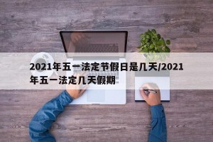 2021年五一法定节假日是几天/2021年五一法定几天假期