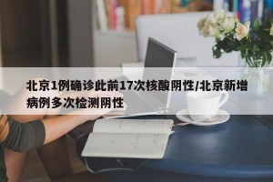 北京1例确诊此前17次核酸阴性/北京新增病例多次检测阴性