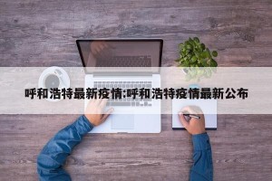 呼和浩特最新疫情:呼和浩特疫情最新公布