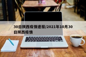 30日陕西疫情速报/2021年10月30日陕西疫情