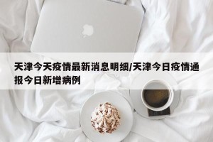 天津今天疫情最新消息明细/天津今日疫情通报今日新增病例