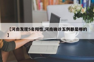 【河南发现5名阳性,河南确诊五例都是哪的】