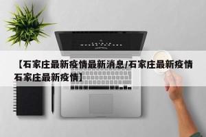 【石家庄最新疫情最新消息/石家庄最新疫情石家庄最新疫情】