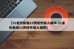 【31省份新增21例境外输入确诊,31省份新增12例境外输入病例】