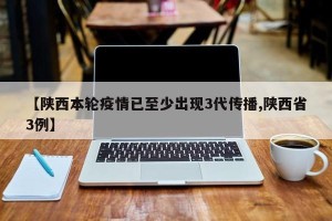 【陕西本轮疫情已至少出现3代传播,陕西省3例】