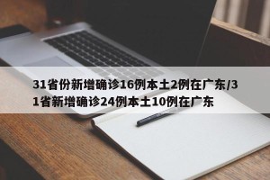 31省份新增确诊16例本土2例在广东/31省新增确诊24例本土10例在广东
