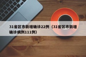 31省区市新增确诊22例（31省区市新增确诊病例111例）