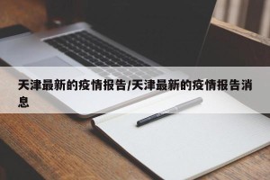天津最新的疫情报告/天津最新的疫情报告消息